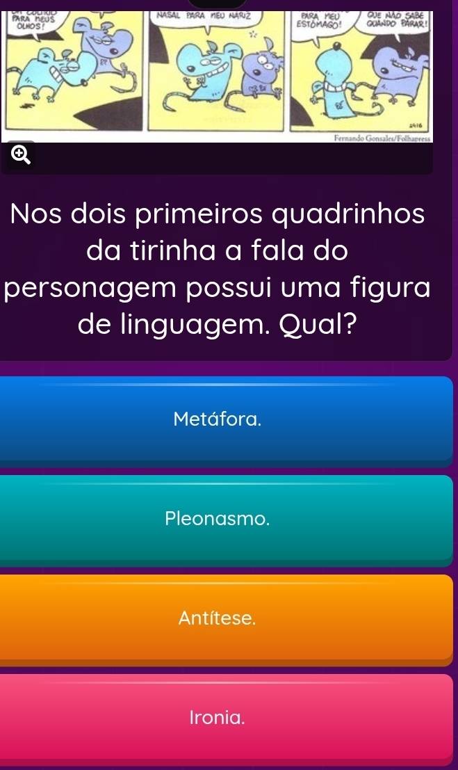 Nos dois primeiros quadrinhos
da tirinha a fala do
personagem possui uma figura
de linguagem. Qual?
Metáfora.
Pleonasmo.
Antítese.
Ironia.