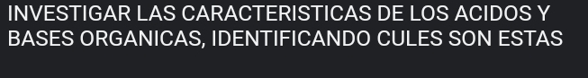 INVESTIGAR LAS CARACTERISTICAS DE LOS ACIDOS Y 
BASES ORGANICAS, IDENTIFICANDO CULES SON ESTAS