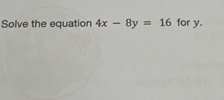 Solve the equation 4x-8y=16 for y.