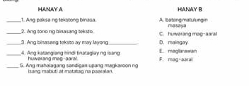 HANAY A HANAY B
_1. Ang paksa ng sekstong binasa. A. batang matulungin masaya
_2. Ang tono ng binasang teksto C. huwarang mag-aarall
_3. Ang binasang teksto ay may layong _D.maingay
_4. Ang katangiang hindi tinataglay ng isang E. maglarawan
huwarang mag-aaral.
_5. Ang mahalagang sandigan upang magkaroon ng F. mag-aaral
isang mabuti at matatag na paaralan.