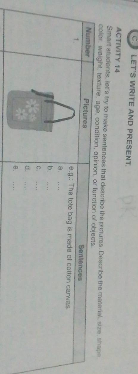 LET'S WRITE AND PRESENT. 
ACTIVITY 14 
Smart students, let's try to make sentences that describe the pictures. Describe the material, size, shape 
color, weight, texture