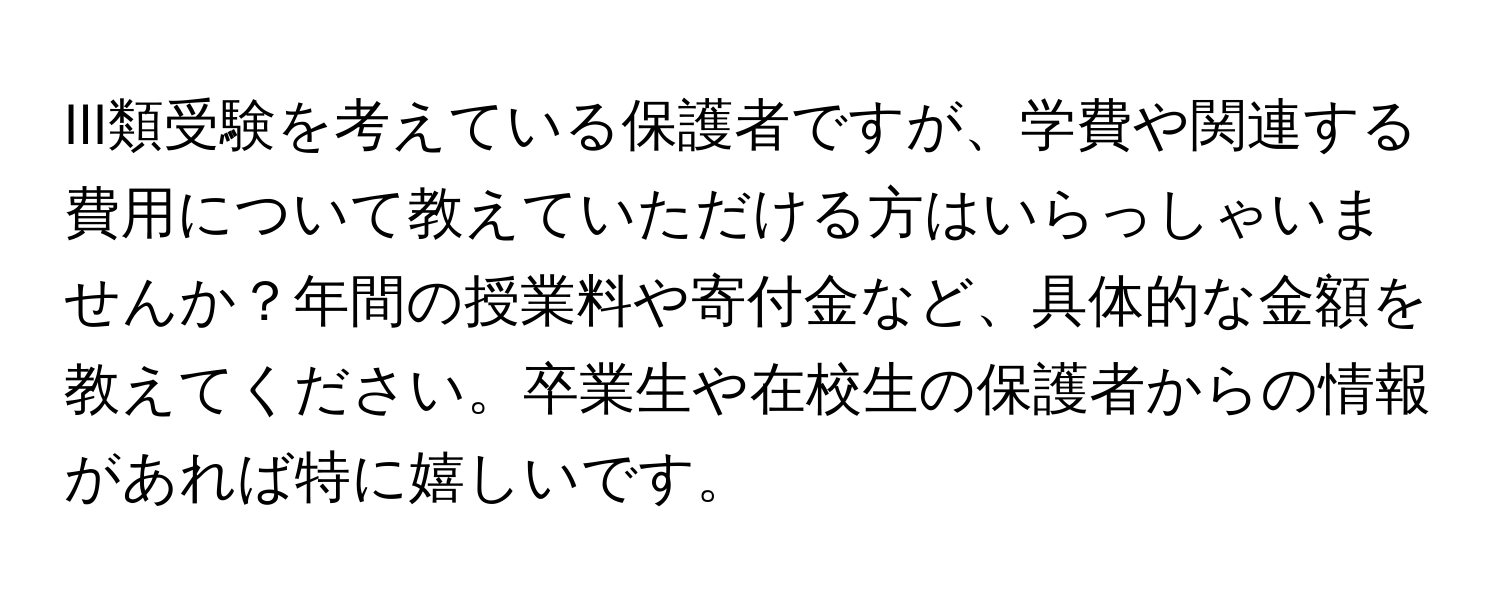 III類受験を考えている保護者ですが、学費や関連する費用について教えていただける方はいらっしゃいませんか？年間の授業料や寄付金など、具体的な金額を教えてください。卒業生や在校生の保護者からの情報があれば特に嬉しいです。