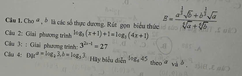 Cho 4 , ở là các số thực dương. Rút gọn biểu thức
E=frac a^(frac 1)3sqrt(b)+b^(frac 1)3sqrt(a)sqrt[6](a)+sqrt[6](b)
Câu 2: Giai phương trình log _3(x+1)+1=log _3(4x+1)
Câu 3: : Giai phương trình: 3^(2x-1)=27
Câu 4: Dat^(a=log _2)3,b=log _53. Hãy biểu diễn log _645 theo a |