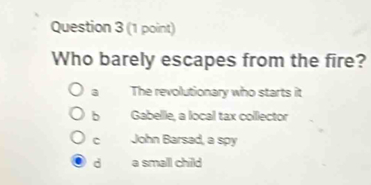 Who barely escapes from the fire?
a The revolutionary who starts it
b Gabelle, a local tax collector
C John Barsad, a spy
d a small child