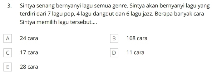 Sintya senang bernyanyi lagu semua genre. Sintya akan bernyanyi lagu yang
terdiri dari 7 lagu pop, 4 lagu dangdut dan 6 lagu jazz. Berapa banyak cara
Sintya memilih lagu tersebut....
A 24 cara B 168 cara
C 17 cara D 11 cara
E 28 cara