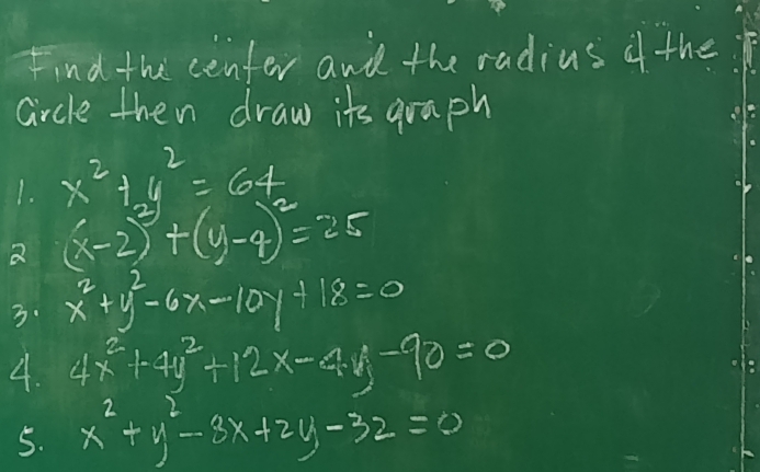 Find the cenfer and the radius if the 
circle then draw its graph 
1. x^2+y^2=64
2 (x-2)^3+(y-4)^2=25
3. x^2+y^2-6x-10y+18=0
4. 4x^2+4y^2+12x-4y-90=0
5. x^2+y^2-3x+2y-32=0