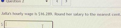 Jalla's hourly wage is $16.289. Round her salary to the nearest cent 
S □