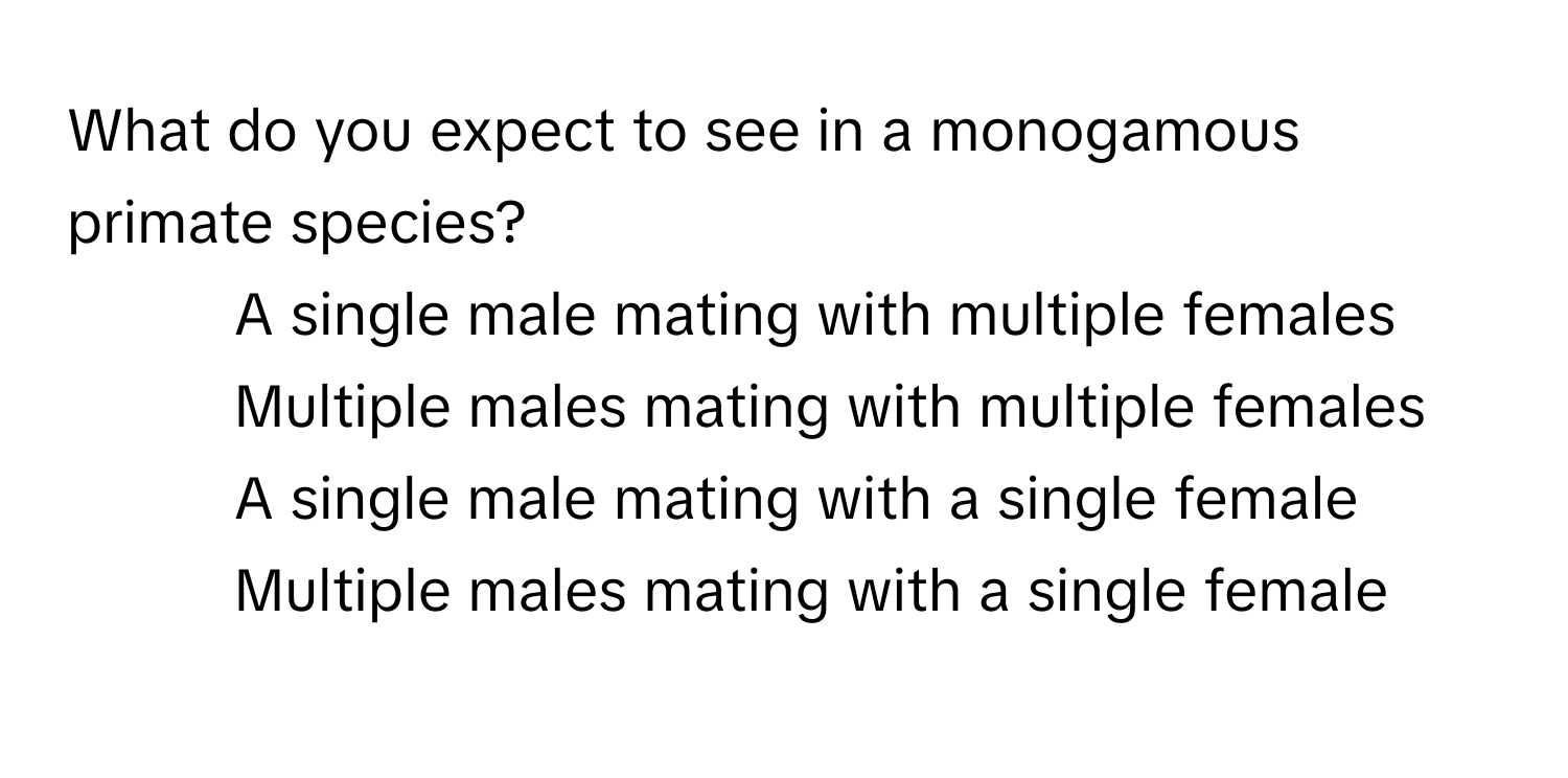 What do you expect to see in a monogamous primate species?

1) A single male mating with multiple females 
2) Multiple males mating with multiple females 
3) A single male mating with a single female 
4) Multiple males mating with a single female