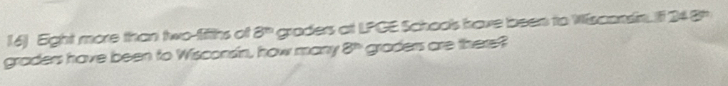 Eight more than two fifths of 3^(th) graders at LPGE Schoos fave beers to Wiscondin. I 34 8
graders have been to Wisconsin, how many 8^n graders are there?