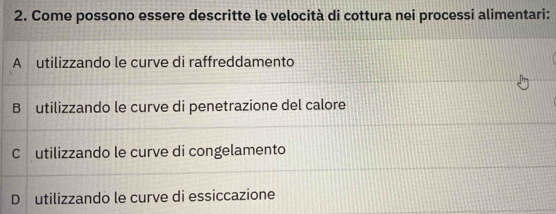 Come possono essere descritte le velocità di cottura nei processi alimentari:
A utilizzando le curve di raffreddamento
B utilizzando le curve di penetrazione del calore
C utilizzando le curve di congelamento
D utilizzando le curve di essiccazione