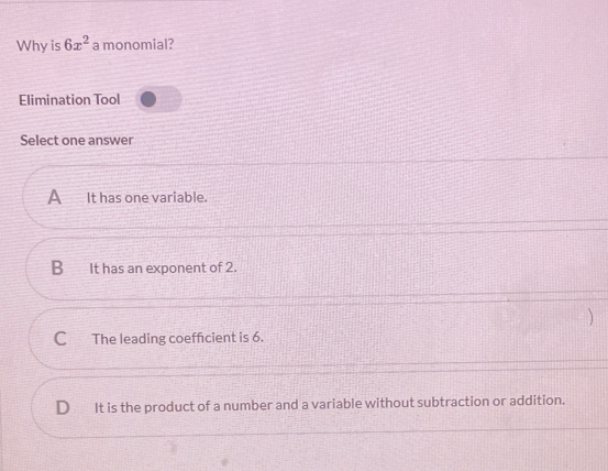 Why is 6x^2 a monomial?
Elimination Tool
Select one answer
A It has one variable.
B It has an exponent of 2.
)
C The leading coefficient is 6.
D It is the product of a number and a variable without subtraction or addition.