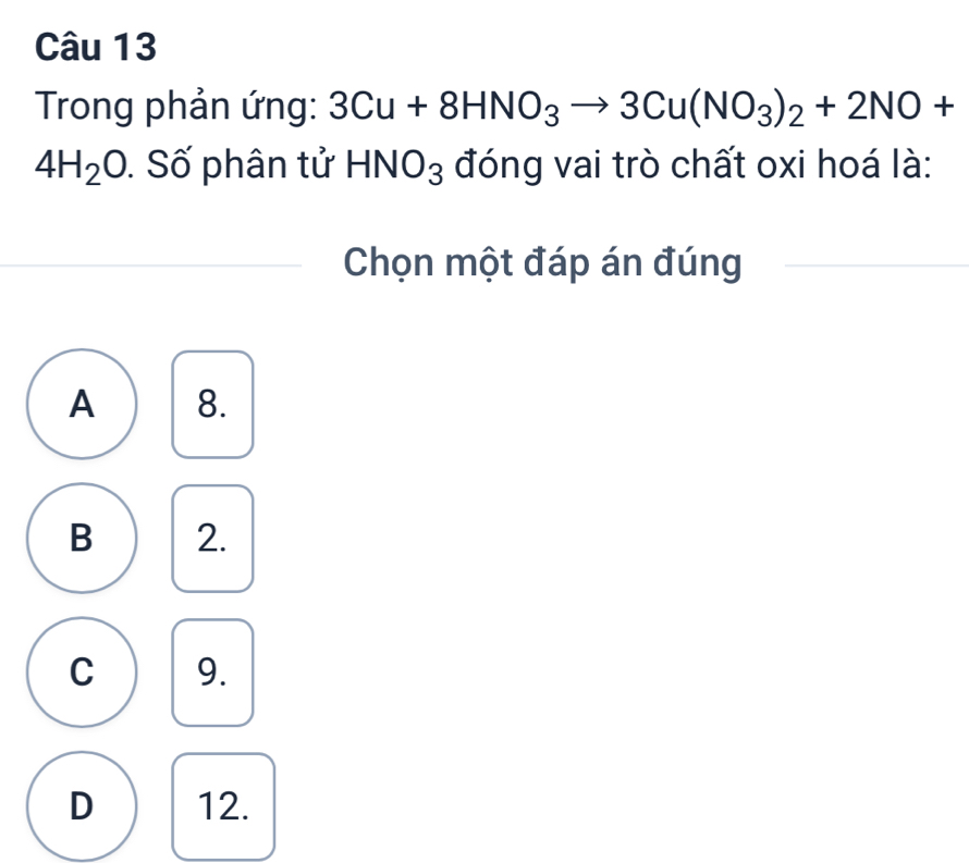 Trong phản ứng: 3Cu+8HNO_3to 3Cu(NO_3)_2+2NO+
4H_2O Số phân tử HNO_3 đóng vai trò chất oxi hoá là:
Chọn một đáp án đúng
A 8.
B 2.
C 9.
D 12.