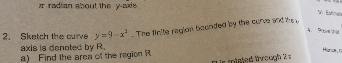 π radian about the y-axis. 
b) Estimate 
2. Sketch the curve y=9-x^2. The finite region bounded by the curve and the x
4. Prove that 
axis is denoted by R, 
a) Find the area of the region R
Hence 
is rotated through 2 π