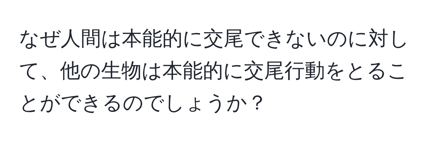 なぜ人間は本能的に交尾できないのに対して、他の生物は本能的に交尾行動をとることができるのでしょうか？