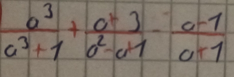  a^3/a^3+1 + a^23/a^2-a - (a-1)/a+1 