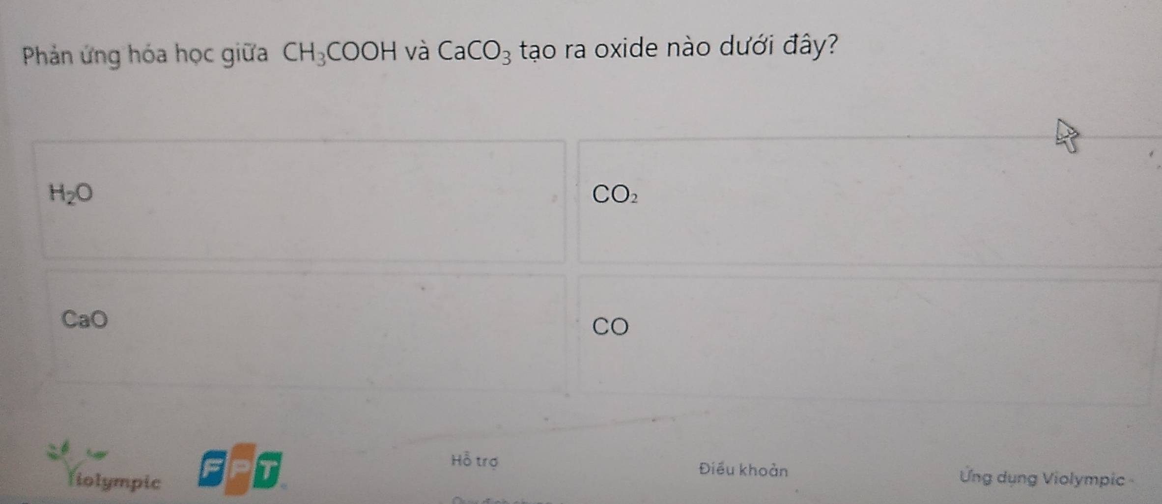 Phản ứng hóa học giữa CH_3COOH và CaCO_3 tạo ra oxide nào dưới đây?
H_2O
CO_2
CaO 
CO 
Hỗ trợ Điều khoản Ứng dụng Violympic 
fiolympic