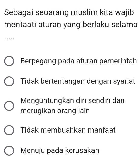 Sebagai seoarang muslim kita wajib
mentaati aturan yang berlaku selama
_….
Berpegang pada aturan pemerintah
Tidak bertentangan dengan syariat
Menguntungkan diri sendiri dan
merugikan orang lain
Tidak membuahkan manfaat
Menuju pada kerusakan