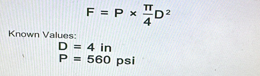 F=P*  π /4 D^2
Known Values:
D=4in
P=560 psi