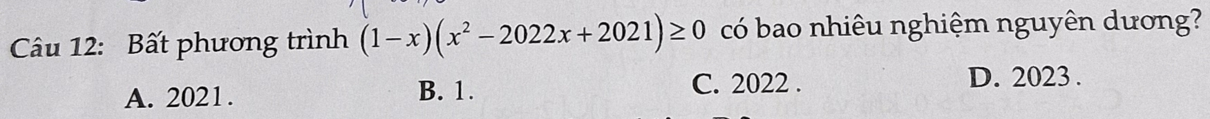 Bất phương trình (1-x)(x^2-2022x+2021)≥ 0 có bao nhiêu nghiệm nguyên dương?
A. 2021.
B. 1. C. 2022.
D. 2023.