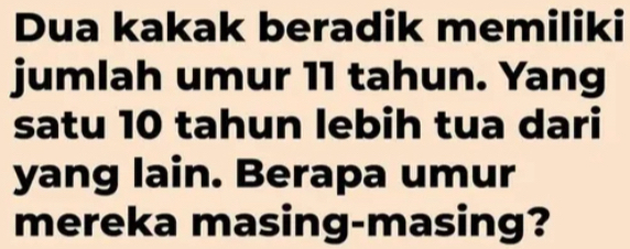 Dua kakak beradik memiliki 
jumlah umur 11 tahun. Yang 
satu 10 tahun lebih tua dari 
yang lain. Berapa umur 
mereka masing-masing?