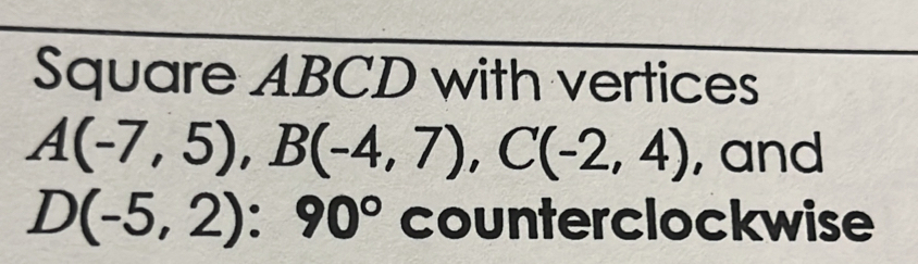 Square ABCD with vertices
A(-7,5), B(-4,7), C(-2,4) , and
D(-5,2):90° counterclockwise