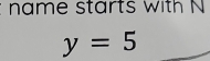 name starts with N
y=5