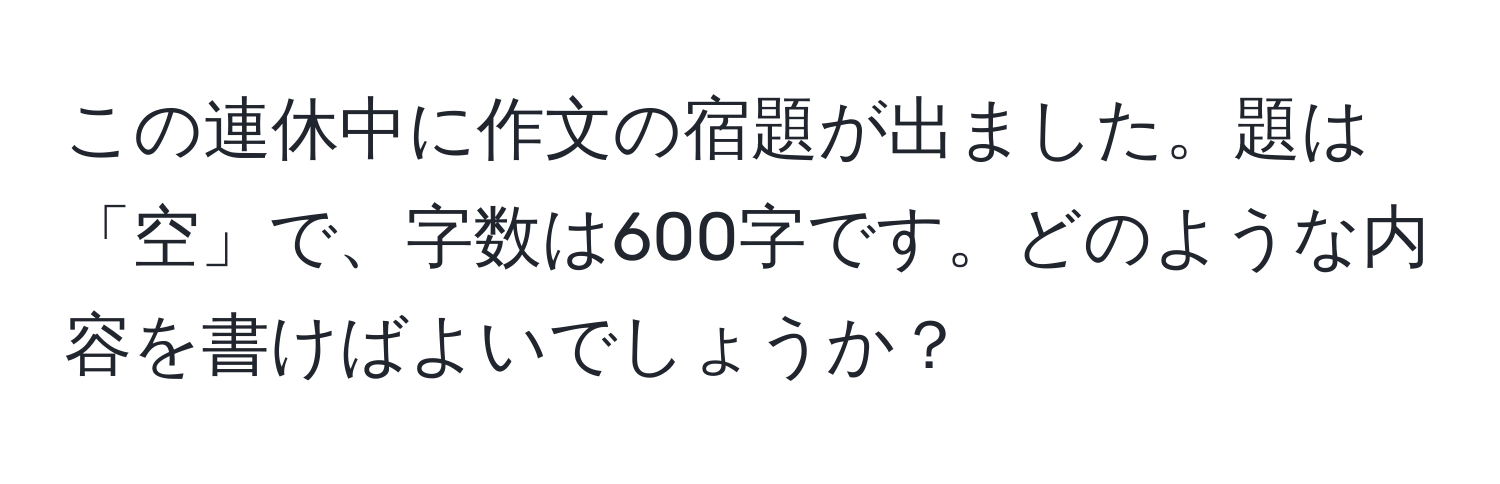 この連休中に作文の宿題が出ました。題は「空」で、字数は600字です。どのような内容を書けばよいでしょうか？