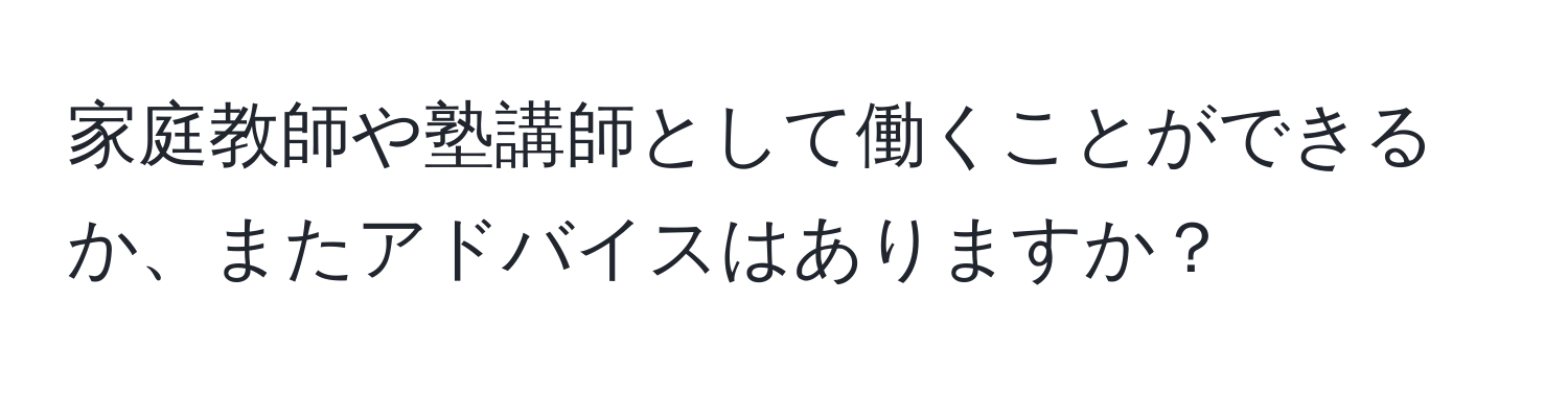 家庭教師や塾講師として働くことができるか、またアドバイスはありますか？