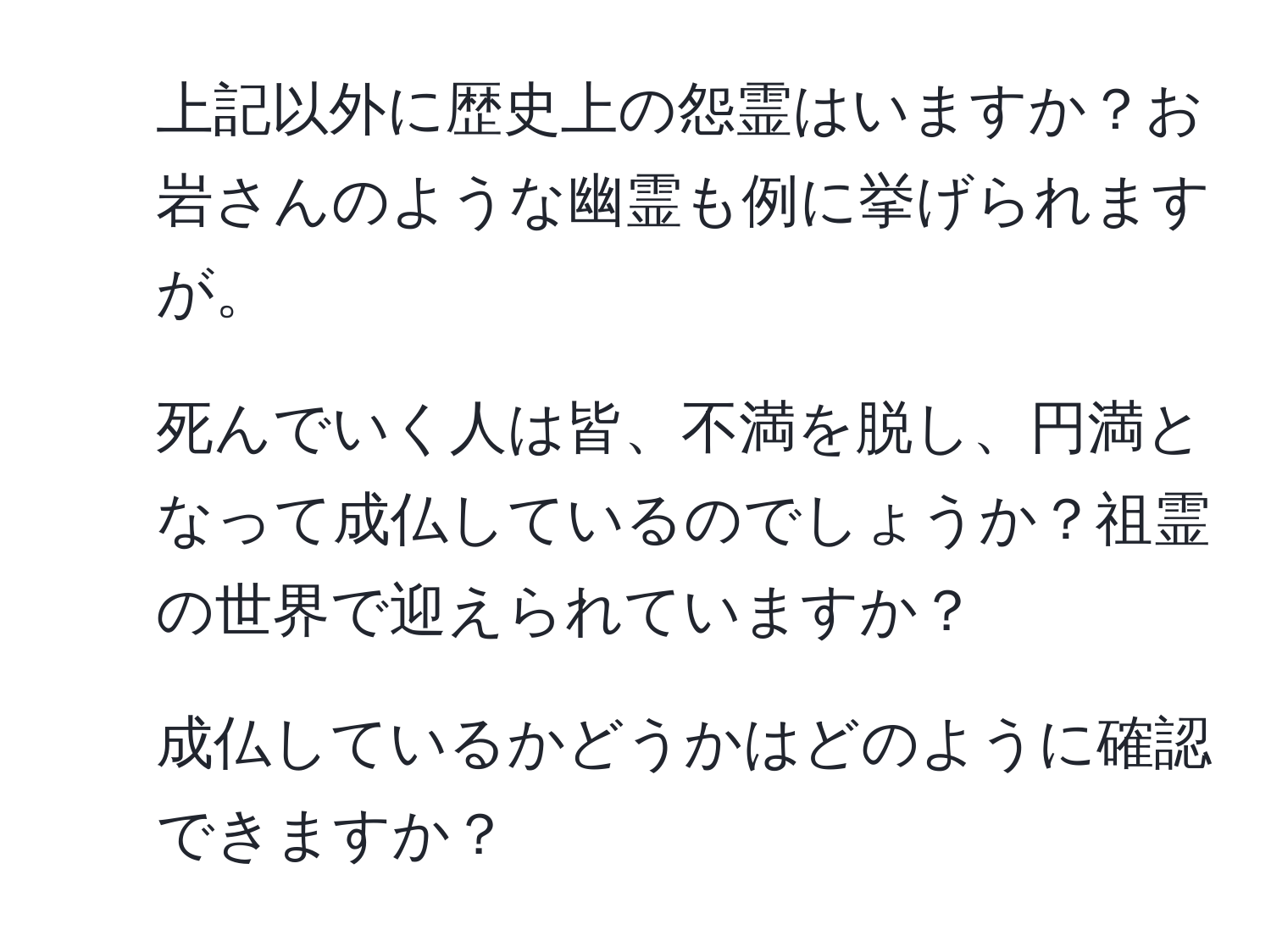 上記以外に歴史上の怨霊はいますか？お岩さんのような幽霊も例に挙げられますが。
2. 死んでいく人は皆、不満を脱し、円満となって成仏しているのでしょうか？祖霊の世界で迎えられていますか？
3. 成仏しているかどうかはどのように確認できますか？