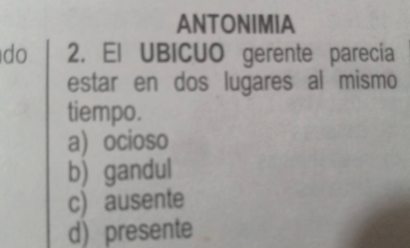 ANTONIMIA
do 2. El UBICUO gerente parecía
estar en dos lugares al mismo
tiempo.
a) ocioso
b) gandul
c) ausente
d) presente