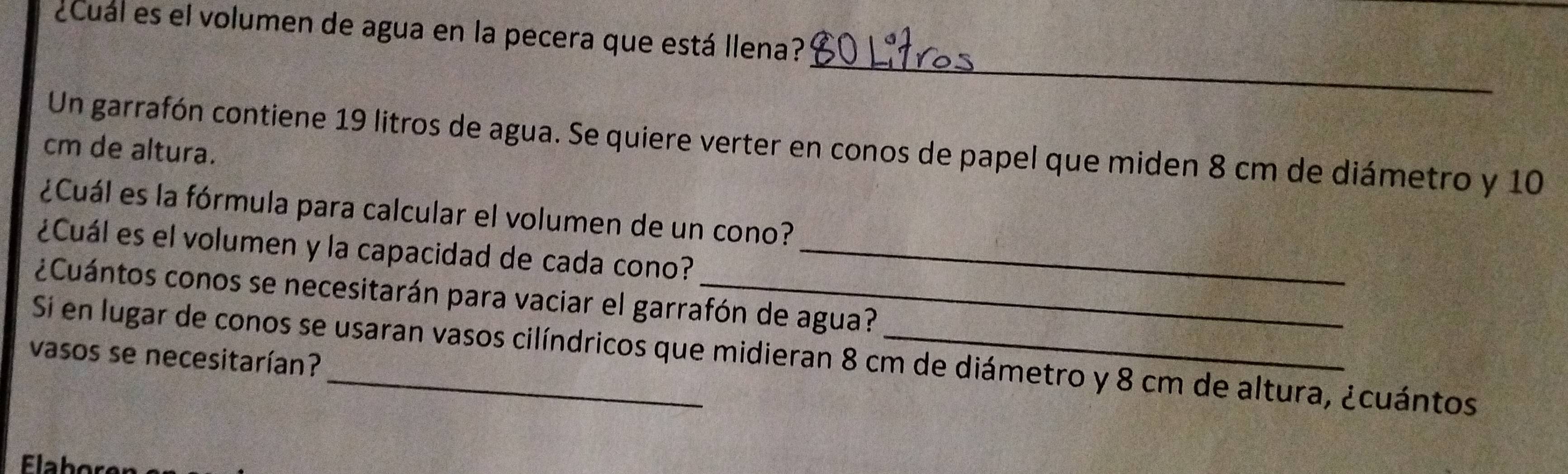 ¿Cual es el volumen de agua en la pecera que está llena? 
_ 
Un garrafón contiene 19 litros de agua. Se quiere verter en conos de papel que miden 8 cm de diámetro y 10
cm de altura. 
¿Cuál es la fórmula para calcular el volumen de un cono? 
¿Cuál es el volumen y la capacidad de cada cono?_ 
¿Cuántos conos se necesitarán para vaciar el garrafón de agua? 
vasos se necesitarían? Si en lugar de conos se usaran vasos cilíndricos que midieran 8 cm de diámetro y 8 cm de altura, ¿cuántos 
Flah