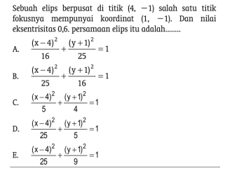 Sebuah elips berpusat di titik (4,-1) salah satu titik
fokusnya mempunyai koordinat (1,-1). Dan nilai
eksentrisitas 0, 6. persamaan elips itu adalah........
A. frac (x-4)^216+frac (y+1)^225=1
B. frac (x-4)^225+frac (y+1)^216=1
C. frac (x-4)^25+frac (y+1)^24=1
D. frac (x-4)^225+frac (y+1)^25=1
E. frac (x-4)^225+frac (y+1)^29=1