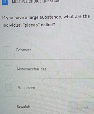 Multple chôice question
If you have a large substance, what are the
individual "pieces" called?
Polymers
Monosaccharides
Monomers
Rewatch Submit