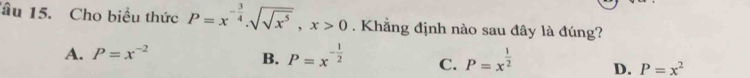 âu 15. Cho biểu thức P=x^(-frac 3)4· sqrt(sqrt x^5), x>0. Khẳng định nào sau đây là đúng?
A. P=x^(-2)
B. P=x^(-frac 1)2 C. P=x^(frac 1)2 D. P=x^2