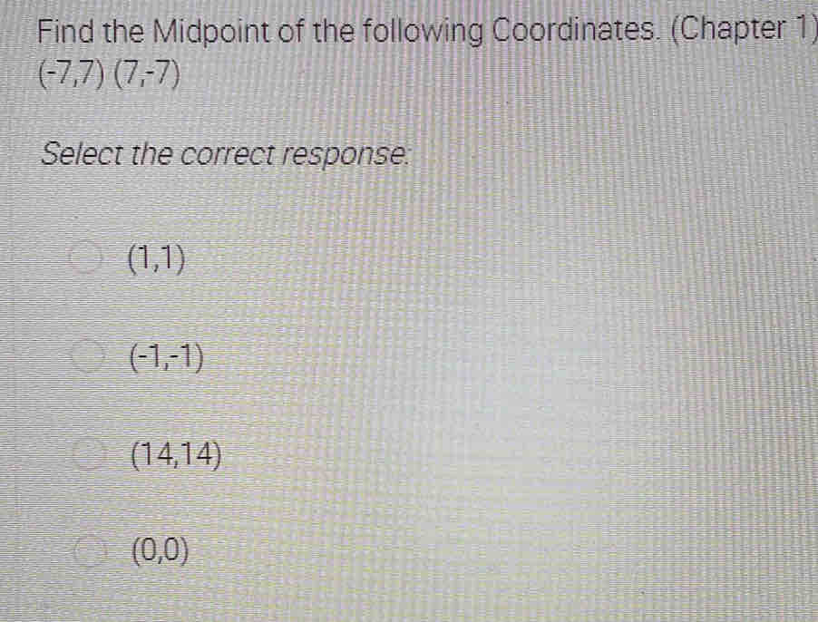 Find the Midpoint of the following Coordinates. (Chapter 1)
(-7,7)(7,-7)
Select the correct response:
(1,1)
(-1,-1)
(14,14)
(0,0)