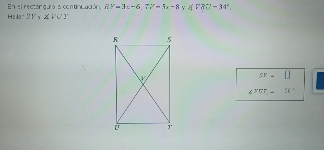 En el rectángulo a continuación, RV=3x+6, TV=5x-8 y ∠ VRU=34°. 
Hallar SV ∠ VUT.
SV=□
∠ VUT=56°