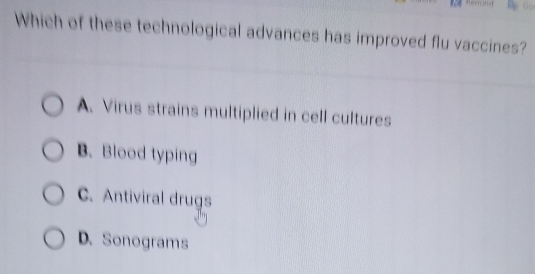 Which of these technological advances has improved flu vaccines?
A. Virus strains multiplied in cell cultures
B. Blood typing
C. Antiviral drugs
D. Sonograms