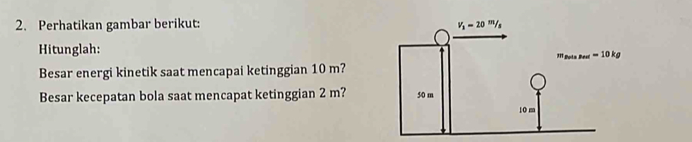 Perhatikan gambar berikut: 
Hitunglah:
Besar energi kinetik saat mencapai ketinggian 10 m?
Besar kecepatan bola saat mencapat ketinggian 2 m?