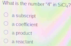 What is the number “ 4 ” in SiC l_4 7
a subscript
a coefficient
a product
a reactant