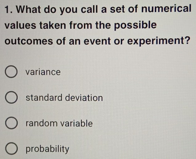 What do you call a set of numerical
values taken from the possible
outcomes of an event or experiment?
variance
standard deviation
random variable
probability