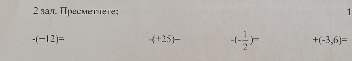 2 зад. Пресметнете: 1
-(+12)=
-(+25)=
-(- 1/2 )=
+(-3,6)=