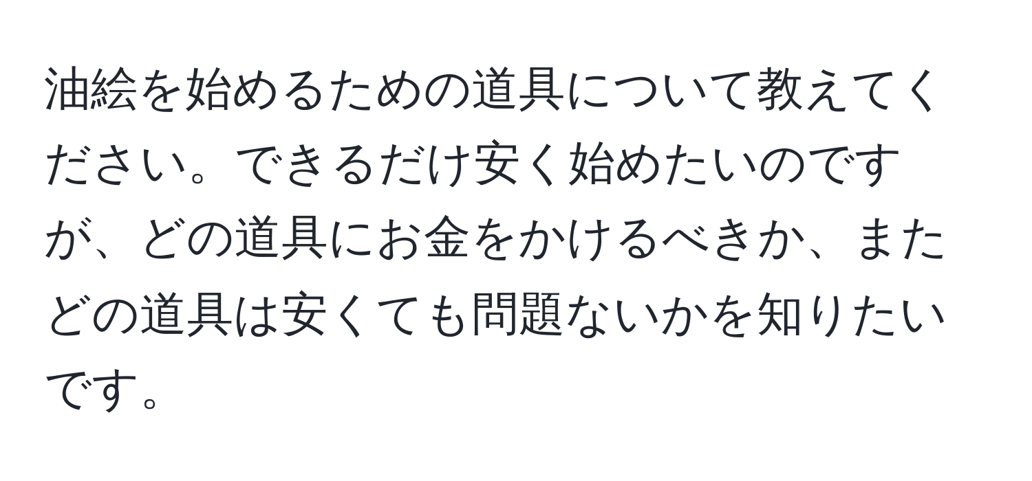 油絵を始めるための道具について教えてください。できるだけ安く始めたいのですが、どの道具にお金をかけるべきか、またどの道具は安くても問題ないかを知りたいです。