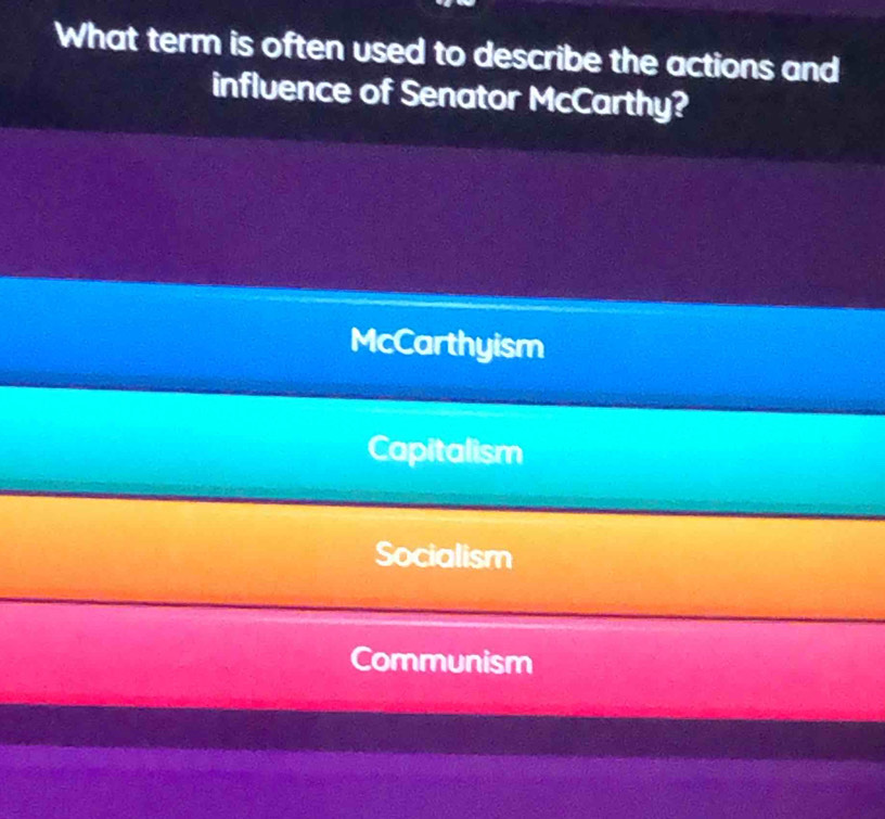 What term is often used to describe the actions and
influence of Senator McCarthy?
McCarthyism
Capitalism
Socialism
Communism