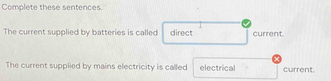 Complete these sentences. 
The current supplied by batteries is called direct current. 
The current supplied by mains electricity is called electrical current.