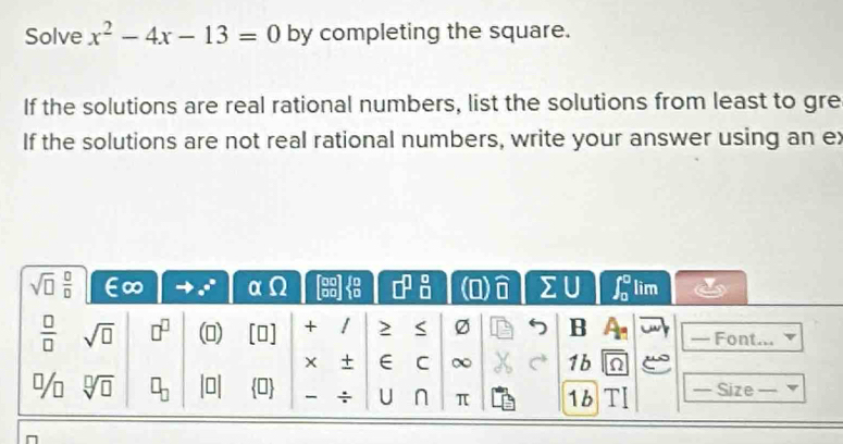 Solve x^2-4x-13=0 by completing the square.
If the solutions are real rational numbers, list the solutions from least to gre
If the solutions are not real rational numbers, write your answer using an ex