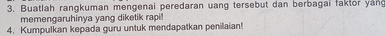 Buatlah rangkuman mengenai peredaran uang tersebut dan berbagai faktor yang 
memengaruhinya yang diketik rapi! 
4. Kumpulkan kepada guru untuk mendapatkan penilaian!