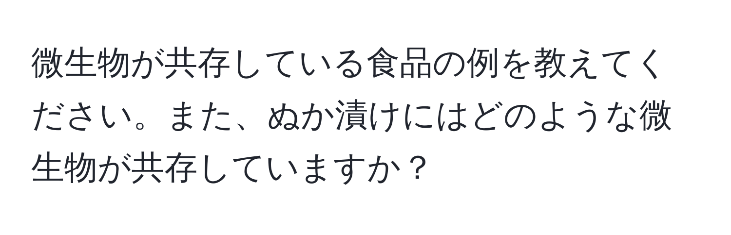 微生物が共存している食品の例を教えてください。また、ぬか漬けにはどのような微生物が共存していますか？