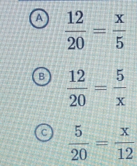 a  12/20 = x/5 
B  12/20 = 5/x 
C  5/20 = x/12 