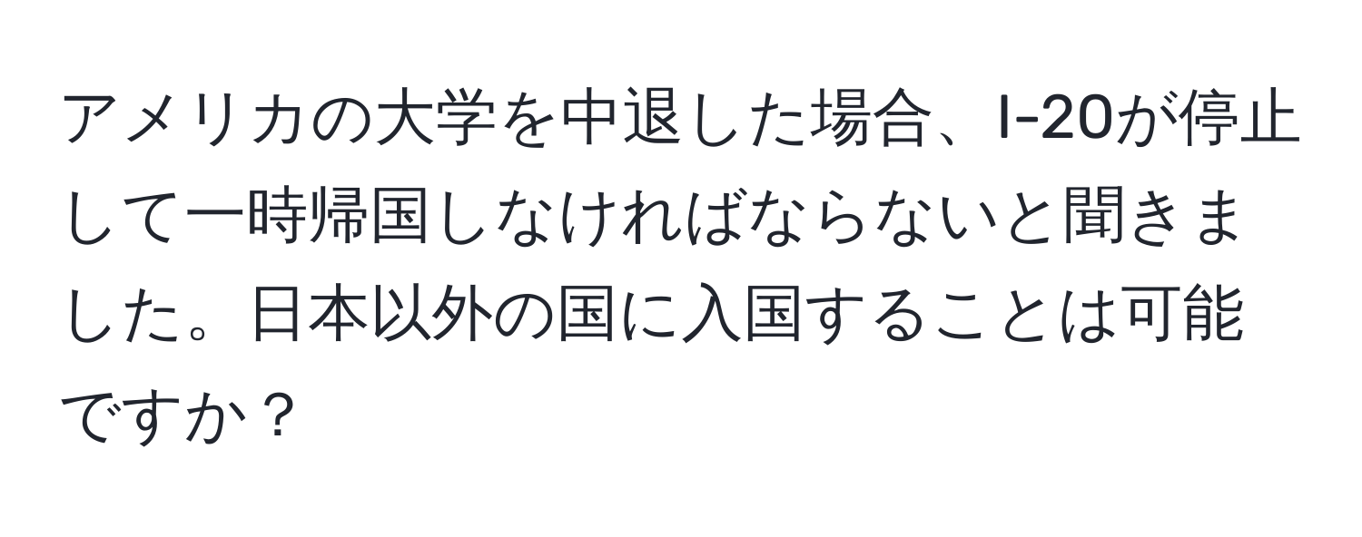 アメリカの大学を中退した場合、I-20が停止して一時帰国しなければならないと聞きました。日本以外の国に入国することは可能ですか？