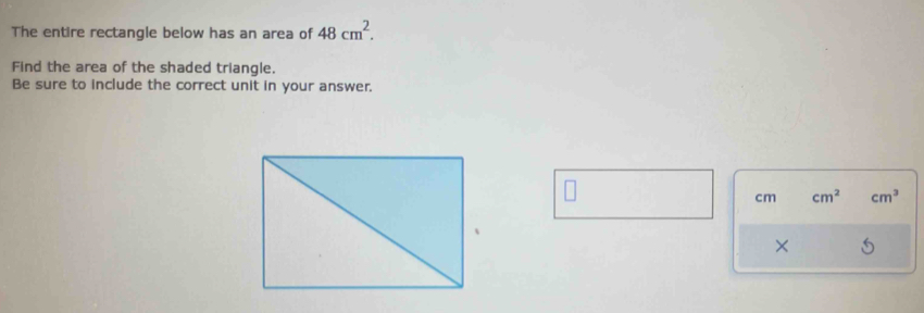 The entire rectangle below has an area of 48cm^2. 
Find the area of the shaded triangle. 
Be sure to include the correct unit in your answer.
cm cm^2 cm^3
×